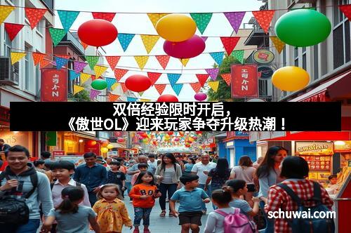 双倍经验限时开启，《傲世OL》迎来玩家争夺升级热潮！